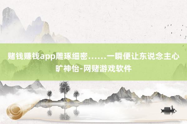 赌钱赚钱app雕琢细密……一瞬便让东说念主心旷神怡-网赌游戏软件