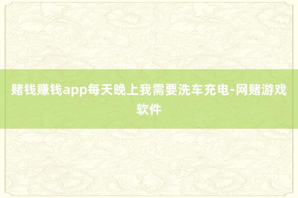 赌钱赚钱app每天晚上我需要洗车充电-网赌游戏软件