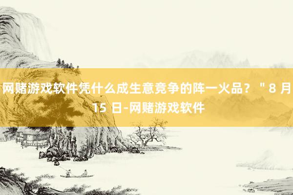 网赌游戏软件凭什么成生意竞争的阵一火品？＂8 月 15 日-网赌游戏软件
