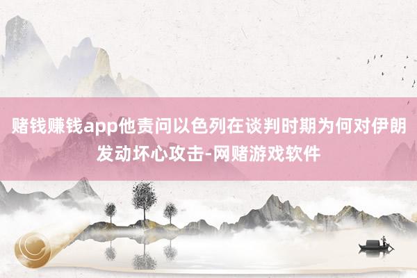 赌钱赚钱app他责问以色列在谈判时期为何对伊朗发动坏心攻击-网赌游戏软件
