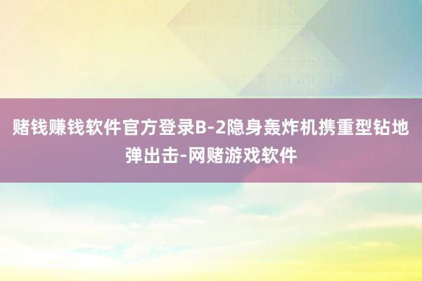 赌钱赚钱软件官方登录B-2隐身轰炸机携重型钻地弹出击-网赌游戏软件
