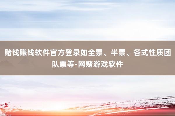 赌钱赚钱软件官方登录如全票、半票、各式性质团队票等-网赌游戏软件