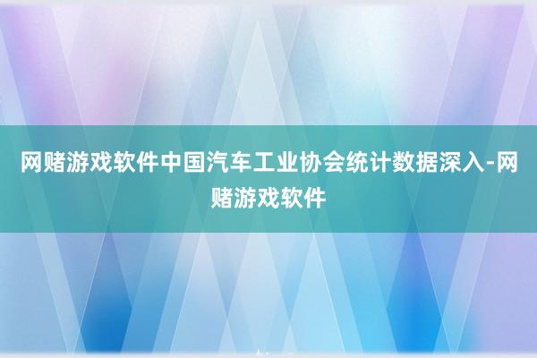 网赌游戏软件中国汽车工业协会统计数据深入-网赌游戏软件