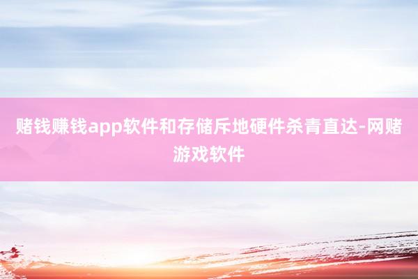 赌钱赚钱app软件和存储斥地硬件杀青直达-网赌游戏软件