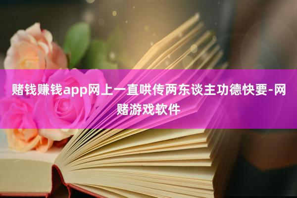 赌钱赚钱app网上一直哄传两东谈主功德快要-网赌游戏软件