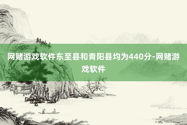 网赌游戏软件东至县和青阳县均为440分-网赌游戏软件