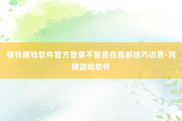 赌钱赚钱软件官方登录不管是在高新技巧边界-网赌游戏软件