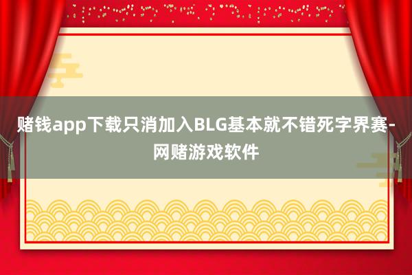 赌钱app下载只消加入BLG基本就不错死字界赛-网赌游戏软件