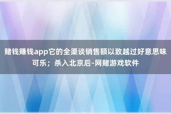 赌钱赚钱app它的全渠谈销售额以致越过好意思味可乐；杀入北京后-网赌游戏软件