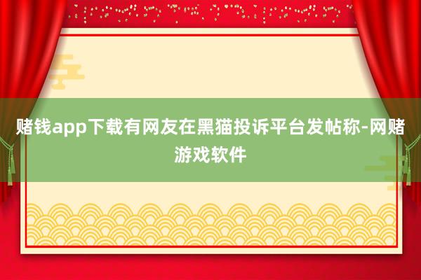 赌钱app下载有网友在黑猫投诉平台发帖称-网赌游戏软件