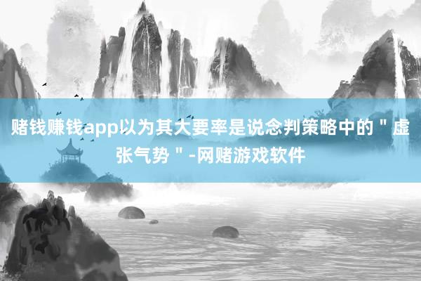 赌钱赚钱app以为其大要率是说念判策略中的＂虚张气势＂-网赌游戏软件