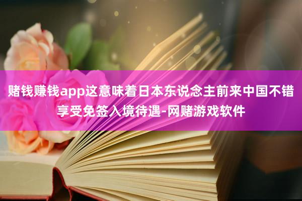 赌钱赚钱app这意味着日本东说念主前来中国不错享受免签入境待遇-网赌游戏软件