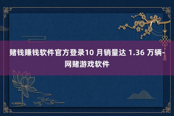 赌钱赚钱软件官方登录10 月销量达 1.36 万辆-网赌游戏软件