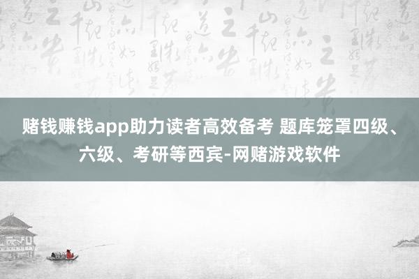 赌钱赚钱app助力读者高效备考 题库笼罩四级、六级、考研等西宾-网赌游戏软件