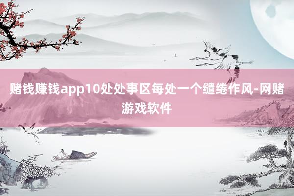 赌钱赚钱app10处处事区每处一个缱绻作风-网赌游戏软件