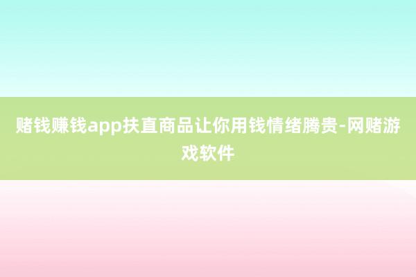 赌钱赚钱app扶直商品让你用钱情绪腾贵-网赌游戏软件