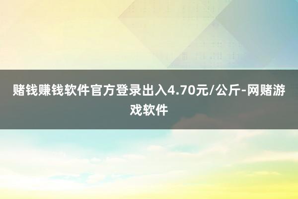 赌钱赚钱软件官方登录出入4.70元/公斤-网赌游戏软件