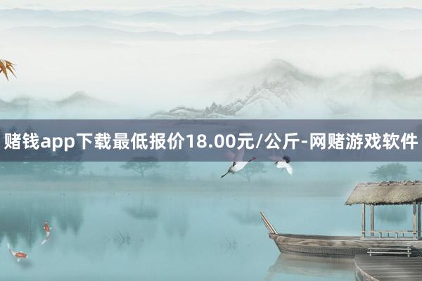 赌钱app下载最低报价18.00元/公斤-网赌游戏软件