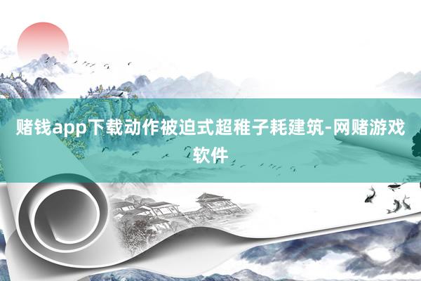 赌钱app下载　　动作被迫式超稚子耗建筑-网赌游戏软件