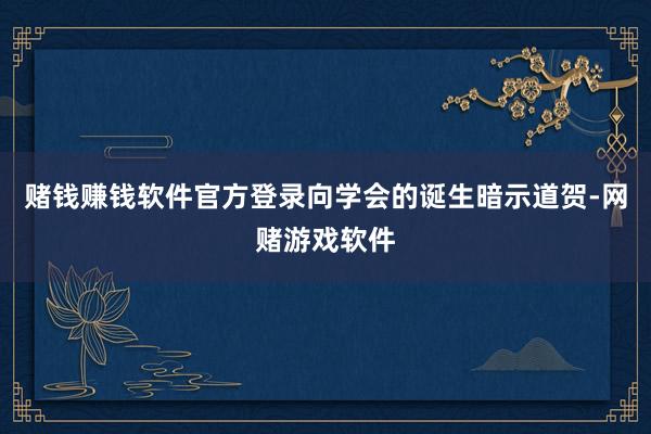 赌钱赚钱软件官方登录向学会的诞生暗示道贺-网赌游戏软件