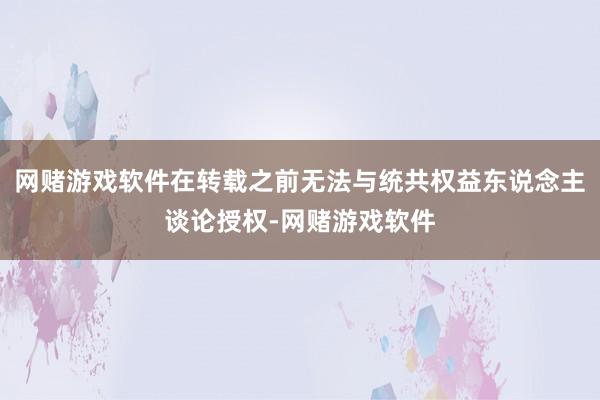 网赌游戏软件在转载之前无法与统共权益东说念主谈论授权-网赌游戏软件