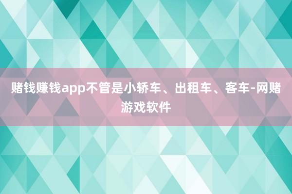 赌钱赚钱app不管是小轿车、出租车、客车-网赌游戏软件