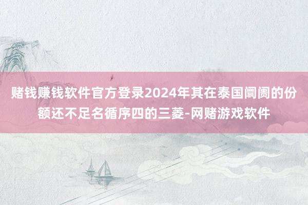 赌钱赚钱软件官方登录2024年其在泰国阛阓的份额还不足名循序四的三菱-网赌游戏软件