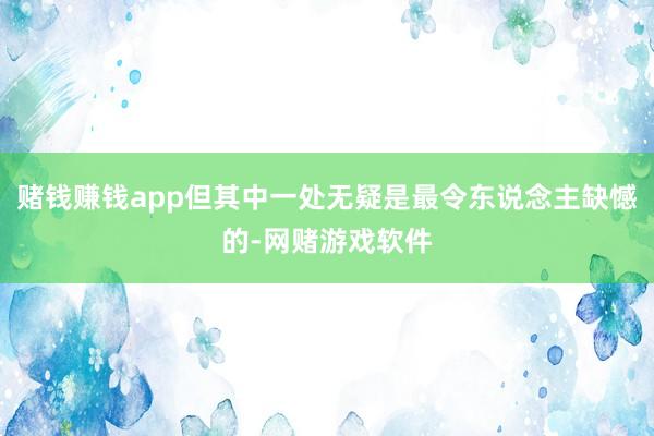 赌钱赚钱app但其中一处无疑是最令东说念主缺憾的-网赌游戏软件