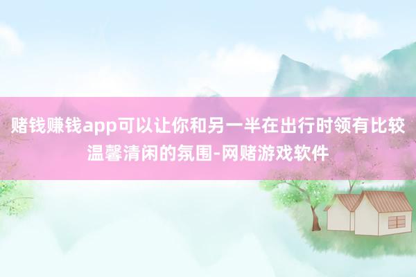赌钱赚钱app可以让你和另一半在出行时领有比较温馨清闲的氛围-网赌游戏软件