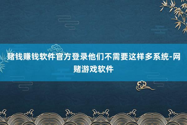 赌钱赚钱软件官方登录他们不需要这样多系统-网赌游戏软件
