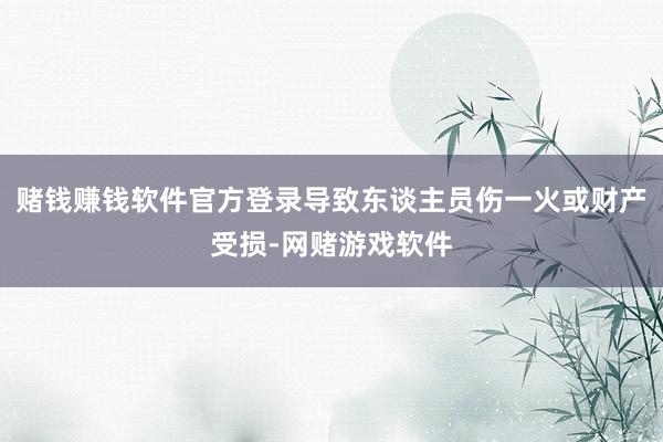 赌钱赚钱软件官方登录导致东谈主员伤一火或财产受损-网赌游戏软件