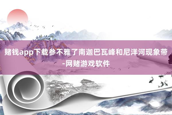 赌钱app下载参不雅了南迦巴瓦峰和尼洋河现象带-网赌游戏软件