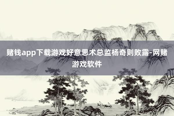 赌钱app下载游戏好意思术总监杨奇则败露-网赌游戏软件