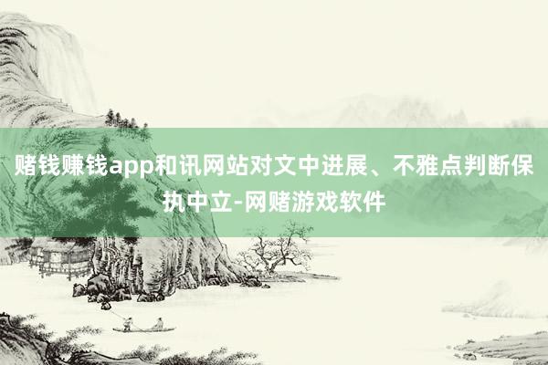 赌钱赚钱app和讯网站对文中进展、不雅点判断保执中立-网赌游戏软件