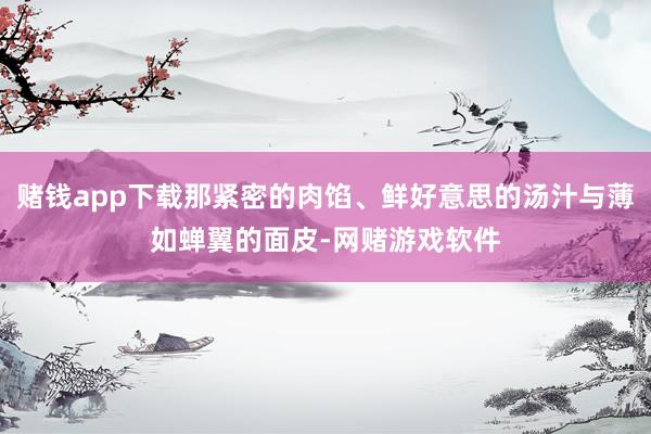 赌钱app下载那紧密的肉馅、鲜好意思的汤汁与薄如蝉翼的面皮-网赌游戏软件