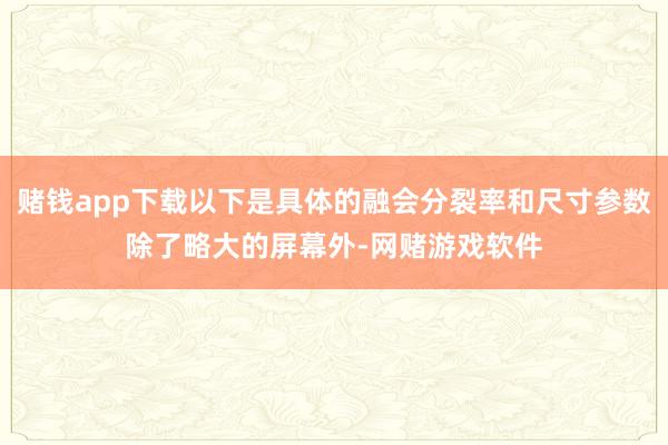 赌钱app下载以下是具体的融会分裂率和尺寸参数除了略大的屏幕外-网赌游戏软件