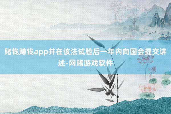 赌钱赚钱app并在该法试验后一年内向国会提交讲述-网赌游戏软件