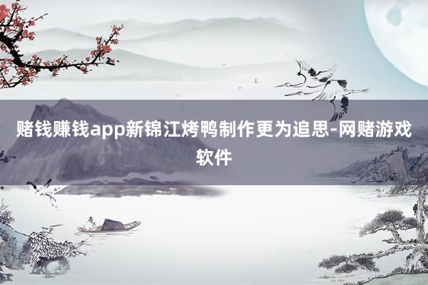 赌钱赚钱app新锦江烤鸭制作更为追思-网赌游戏软件