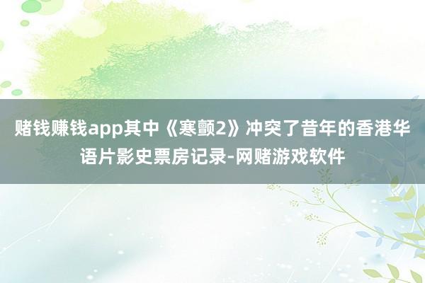 赌钱赚钱app其中《寒颤2》冲突了昔年的香港华语片影史票房记录-网赌游戏软件