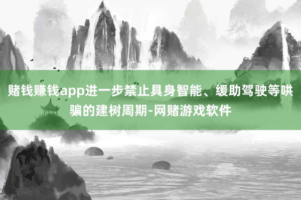 赌钱赚钱app进一步禁止具身智能、缓助驾驶等哄骗的建树周期-网赌游戏软件