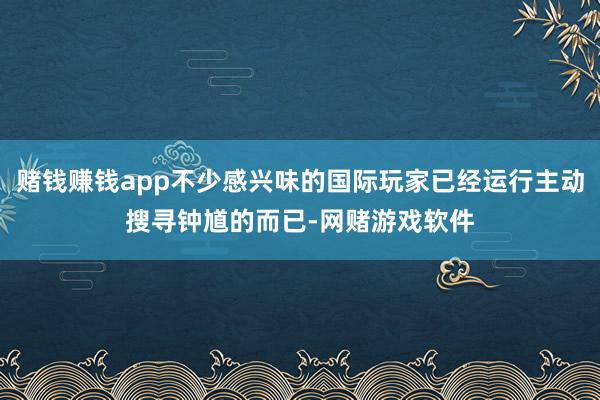 赌钱赚钱app不少感兴味的国际玩家已经运行主动搜寻钟馗的而已-网赌游戏软件