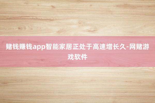 赌钱赚钱app智能家居正处于高速增长久-网赌游戏软件