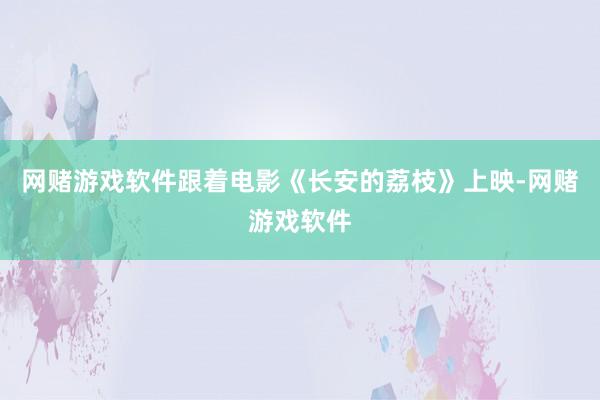 网赌游戏软件跟着电影《长安的荔枝》上映-网赌游戏软件