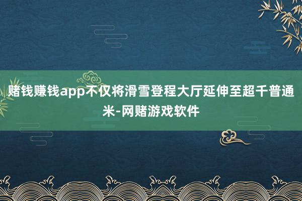 赌钱赚钱app不仅将滑雪登程大厅延伸至超千普通米-网赌游戏软件