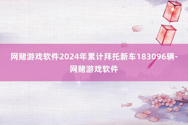 网赌游戏软件2024年累计拜托新车183096辆-网赌游戏软件