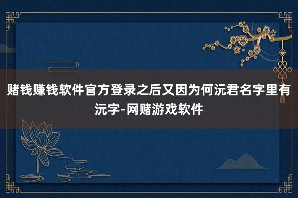 赌钱赚钱软件官方登录之后又因为何沅君名字里有沅字-网赌游戏软件