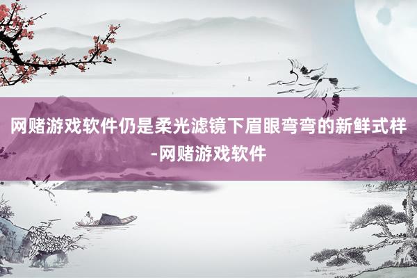 网赌游戏软件仍是柔光滤镜下眉眼弯弯的新鲜式样-网赌游戏软件