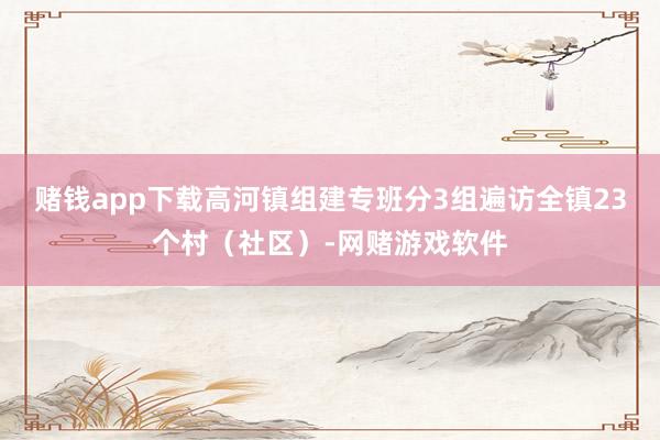 赌钱app下载高河镇组建专班分3组遍访全镇23个村（社区）-网赌游戏软件