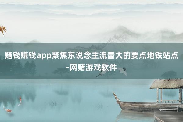 赌钱赚钱app聚焦东说念主流量大的要点地铁站点-网赌游戏软件
