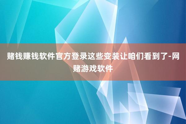赌钱赚钱软件官方登录这些变装让咱们看到了-网赌游戏软件